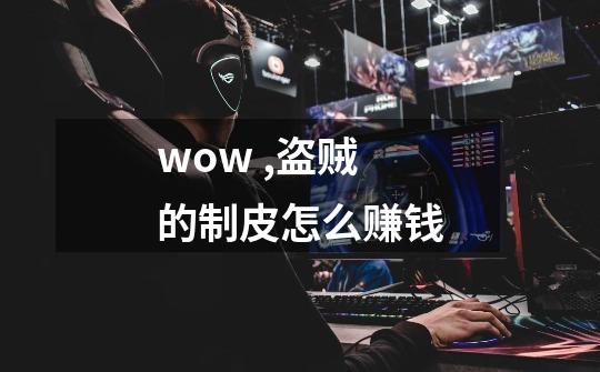 wow ,盗贼的制皮怎么赚钱-第1张-游戏信息-龙启网