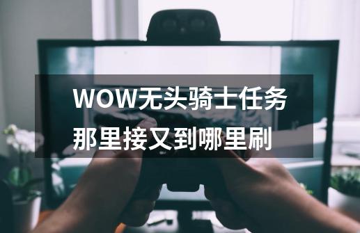 WOW无头骑士任务那里接又到哪里刷-第1张-游戏信息-龙启网