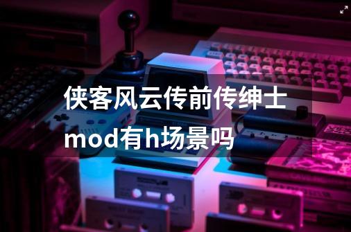 侠客风云传前传绅士mod有h场景吗-第1张-游戏信息-龙启网