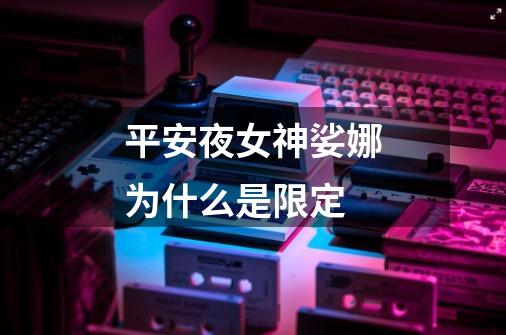 平安夜女神娑娜为什么是限定-第1张-游戏信息-龙启网