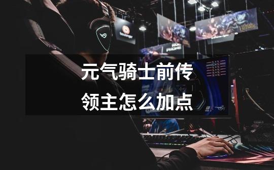 元气骑士前传领主怎么加点-第1张-游戏信息-龙启网