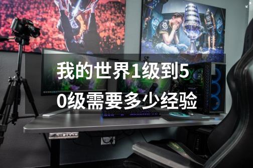 我的世界1级到50级需要多少经验-第1张-游戏信息-龙启网