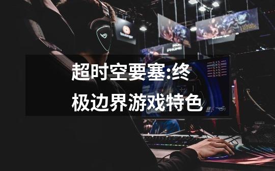 超时空要塞:终极边界游戏特色-第1张-游戏信息-龙启网