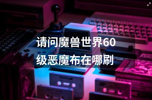 请问魔兽世界60级恶魔布在哪刷-第1张-游戏信息-龙启网