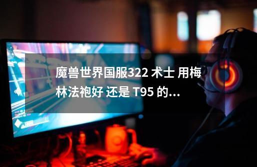 魔兽世界国服3.22 术士 用梅林法袍好 还是 T9.5 的衣服好-第1张-游戏信息-龙启网