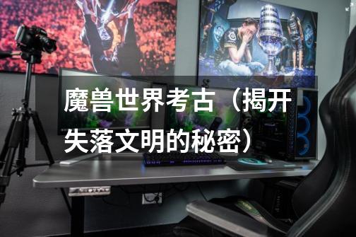 魔兽世界考古(揭开失落文明的秘密)-第1张-游戏信息-龙启网