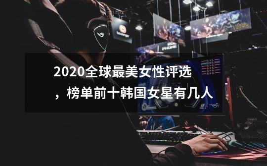 2020全球最美女性评选,榜单前十韩国女星有几人-第1张-游戏信息-龙启网