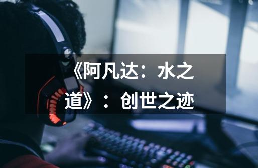 《阿凡达:水之道》:创世之迹-第1张-游戏信息-龙启网