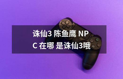 诛仙3 陈鱼鹰 NPC 在哪 是诛仙3哦-第1张-游戏信息-龙启网