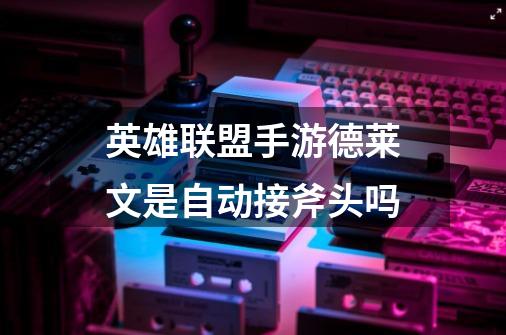 英雄联盟手游德莱文是自动接斧头吗-第1张-游戏信息-龙启网