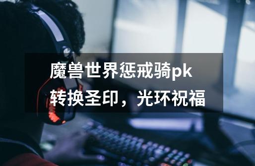 魔兽世界惩戒骑pk转换圣印,光环祝福-第1张-游戏信息-龙启网