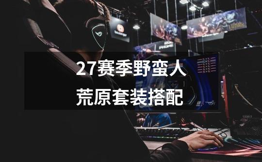 27赛季野蛮人荒原套装搭配-第1张-游戏信息-龙启网