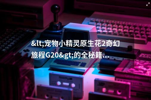 <宠物小精灵原生花2奇幻旅程G2.0>的全秘籍是什么-第1张-游戏信息-龙启网