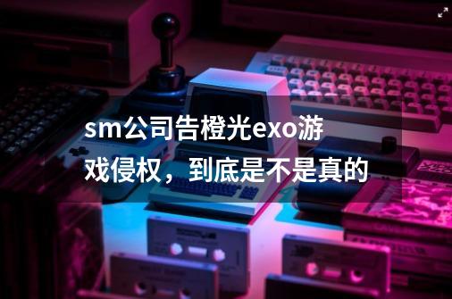 sm公司告橙光exo游戏侵权，到底是不是真的-第1张-游戏信息-龙启网