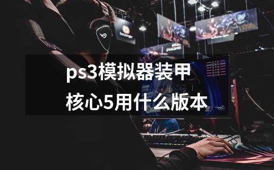 ps3模拟器装甲核心5用什么版本-第1张-游戏信息-龙启网
