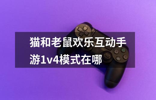 猫和老鼠欢乐互动手游1v4模式在哪-第1张-游戏信息-龙启网