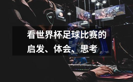 看世界杯足球比赛的启发、体会、思考-第1张-游戏信息-龙启网