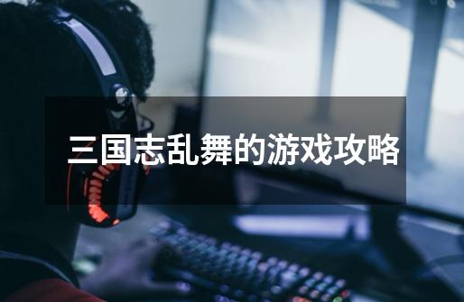 三国志乱舞的游戏攻略-第1张-游戏信息-龙启网