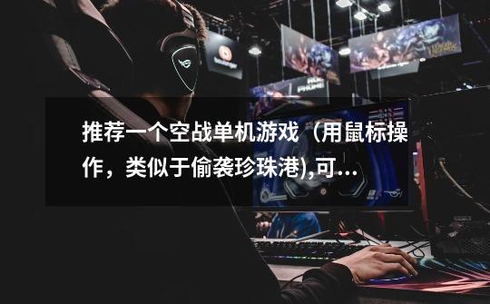 推荐一个空战单机游戏（用鼠标操作，类似于偷袭珍珠港),可以是现代的，二战的，不要一战-第1张-游戏信息-龙启网