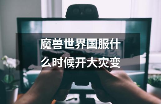魔兽世界国服什么时候开大灾变-第1张-游戏信息-龙启网