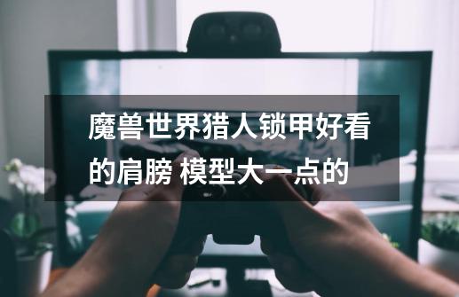 魔兽世界猎人锁甲好看的肩膀 模型大一点的-第1张-游戏信息-龙启网