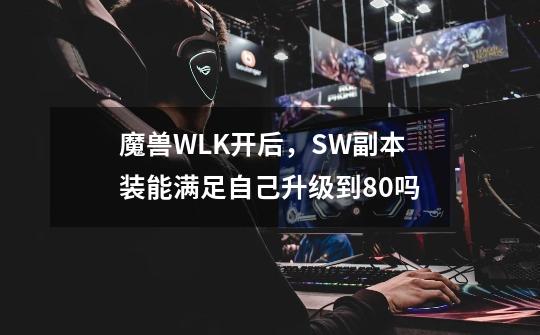魔兽WLK开后,SW副本装能满足自己升级到80吗-第1张-游戏信息-龙启网