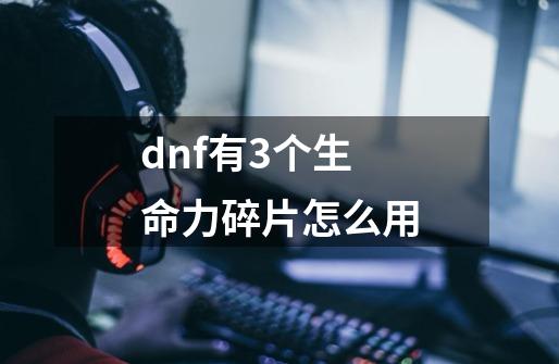 dnf有3个生命力碎片怎么用-第1张-游戏信息-龙启网