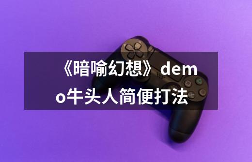 《暗喻幻想》demo牛头人简便打法-第1张-游戏信息-龙启网
