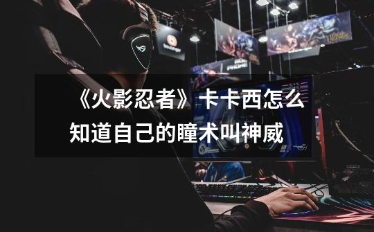 《火影忍者》卡卡西怎么知道自己的瞳术叫神威-第1张-游戏信息-龙启网