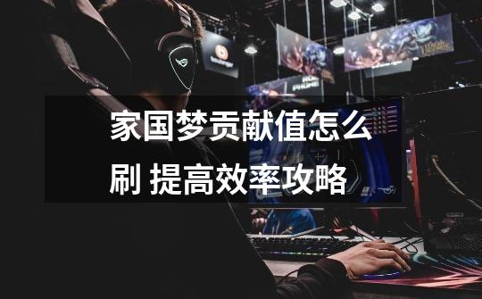 家国梦贡献值怎么刷 提高效率攻略-第1张-游戏信息-龙启网