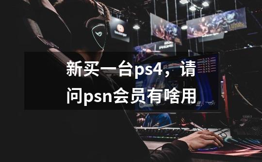 新买一台ps4，请问psn会员有啥用-第1张-游戏信息-龙启网