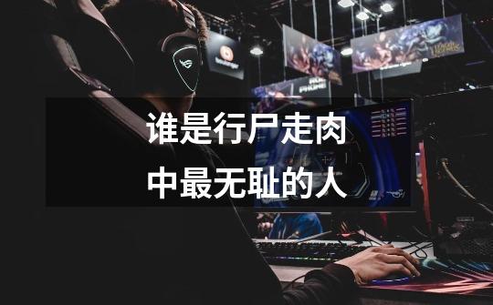 谁是行尸走肉中最无耻的人-第1张-游戏信息-龙启网