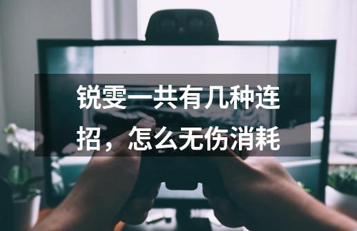 锐雯一共有几种连招，怎么无伤消耗-第1张-游戏信息-龙启网