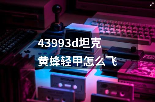 43993d坦克黄蜂轻甲怎么飞-第1张-游戏信息-龙启网