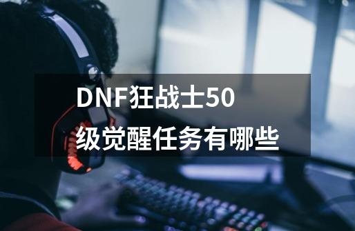DNF狂战士50级觉醒任务有哪些-第1张-游戏信息-龙启网