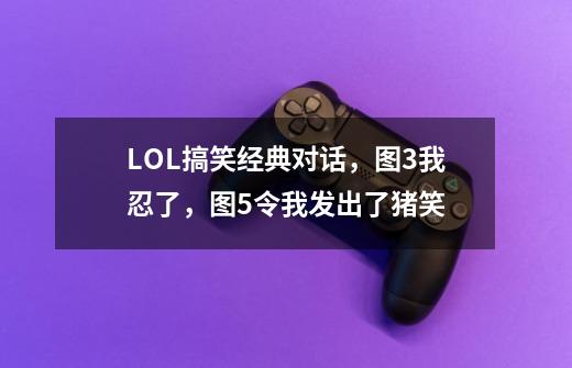 LOL搞笑经典对话,图3我忍了,图5令我发出了猪笑-第1张-游戏信息-龙启网