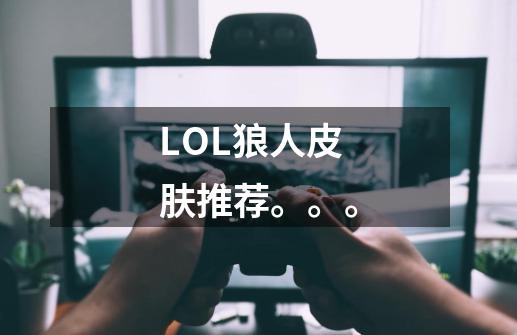 LOL狼人皮肤推荐。。。-第1张-游戏信息-龙启网