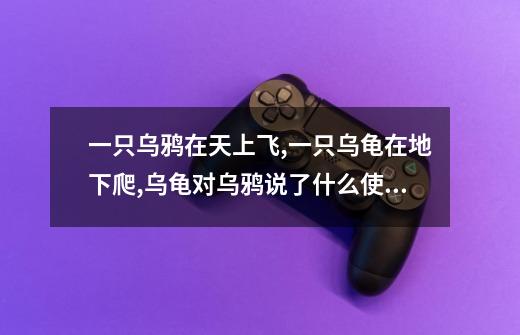 一只乌鸦在天上飞,一只乌龟在地下爬,乌龟对乌鸦说了什么使乌鸦掉了下来-第1张-游戏信息-龙启网