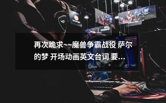 再次跪求~~魔兽争霸战役 萨尔的梦 开场动画英文台词 要旁白(麦迪文)说的英文台词-第1张-游戏信息-龙启网