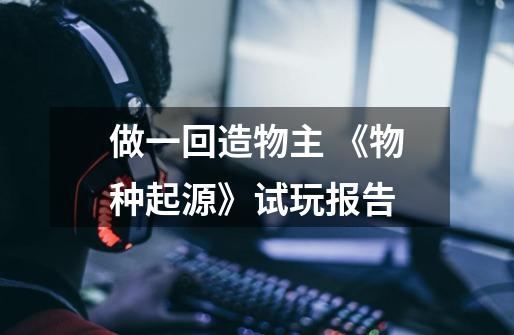 做一回造物主 《物种起源》试玩报告-第1张-游戏信息-龙启网