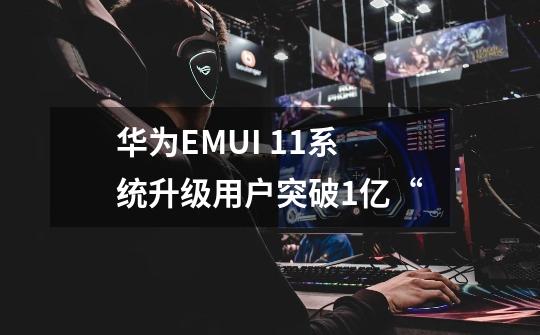 华为EMUI 11系统升级用户突破1亿“-第1张-游戏信息-龙启网