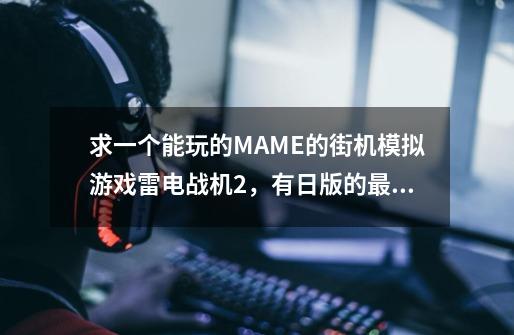 求一个能玩的MAME的街机模拟游戏雷电战机2,有日版的最好,有的请发给我一下suar821130@126.com-第1张-游戏信息-龙启网