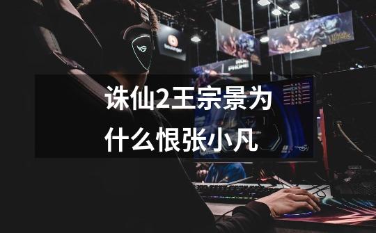 诛仙2王宗景为什么恨张小凡-第1张-游戏信息-龙启网