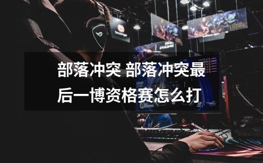 部落冲突 部落冲突最后一博资格赛怎么打-第1张-游戏信息-龙启网