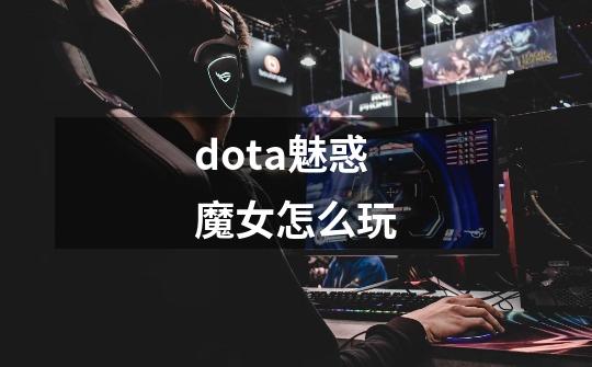 dota魅惑魔女怎么玩-第1张-游戏信息-龙启网