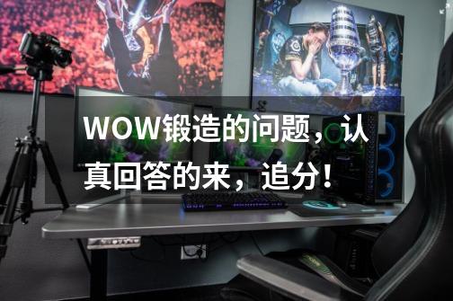 WOW锻造的问题,认真回答的来,追分!-第1张-游戏信息-龙启网