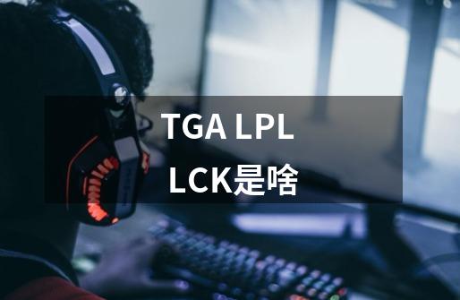TGA LPL LCK是啥-第1张-游戏信息-龙启网