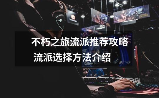 不朽之旅流派推荐攻略 流派选择方法介绍-第1张-游戏信息-龙启网