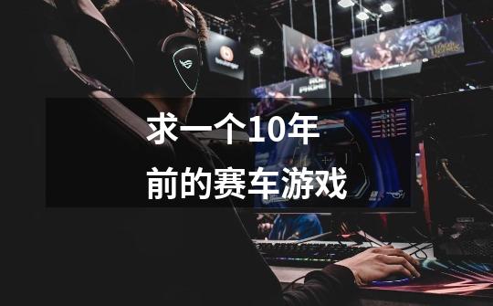 求一个10年前的赛车游戏-第1张-游戏信息-龙启网