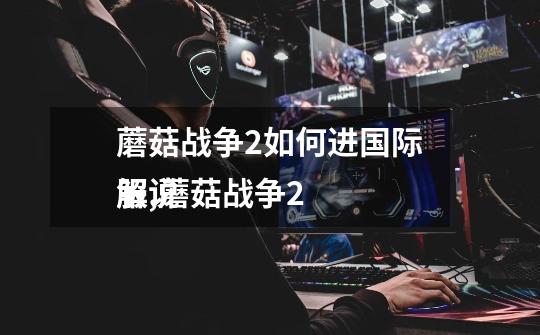蘑菇战争2如何进国际服,蘑菇战争2
解说-第1张-游戏信息-龙启网